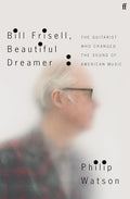 Bill Frisell, Beautiful Dreamer: The Guitarist Who Changed the Sound of American Music