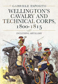 Wellington's Cavalry and Technical Corps, 1800?Çô1815: Including Artillery