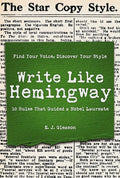 Write Like Hemingway: Find Your Voice, Discover Your Style Using the 10 Rules That Guided A Nobel Laureate