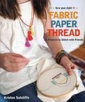 Fabric - Paper - Thread: 26 Projects to Sew & Embellish - 25 Embroidery Stitches