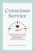 Conscious Service: Ten ways to reclaim your calling, move beyond burnout, and make a difference without sacrificing yourself
