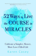 52 Ways to Live the Course in Miracles: Cultivate a Simpler, Slower, More Love-Filled Life (Affirmations, Meditations, Spirituality, Sobriety)