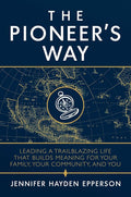 The Pioneer's Way: Leading a Trailblazing Life that Builds Meaning for Your Family, Your Community, and You