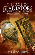 The Age of Gladiators: Savagery and Spectacle in Ancient Rome